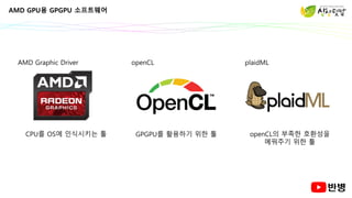 AMD GPU용 GPGPU 소프트웨어
AMD Graphic Driver openCL plaidML
openCL의 부족한 호환성을
메꿔주기 위한 툴
GPGPU를 활용하기 위한 툴
CPU를 OS에 인식시키는 툴
 