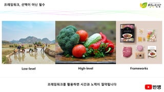 프레임워크, 선택이 아닌 필수
Low-level High-level Frameworks
프레임워크를 활용하면 시간과 노력이 절약됩니다
 