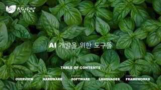 TABLE OF CONTENTS
OVERVIEW HARDWARE SOFTWARE LANGUAGES FRAMEWORKS
CHAPTER 1 CHAPTER 2 CHAPTER 3 CHAPTER 3
AI 개발을 위한 도구들
 