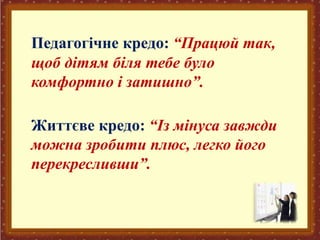 Педагогічне кредо: “Працюй так,
щоб дітям біля тебе було
комфортно і затишно”.
Життєве кредо: “Із мінуса завжди
можна зробити плюс, легко його
перекресливши”.
 