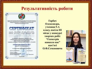 Горбач
Олександра,
учениця 5-А
класу, посіла ІІІ
місце у конкурсі
творчих робіт
“Геометрія
навколо нас”
пам’яті
О.Ф.Семеновича
Результативність роботи
 