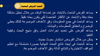 ▪
‫يساعد‬
‫الفرض‬
‫الباحث‬
‫باالبتعاد‬
‫عن‬
‫إضاعة‬
‫الوقت‬
‫من‬
‫خالل‬
‫تحلي‬
‫ل‬
‫مشكلة‬
‫بحثه‬
‫بدقة‬
‫واالبتعاد‬
‫عن‬
‫األفكار‬
‫الغامضة‬
‫لكي‬
‫يكون‬
‫بحثه‬
‫دقيق‬
‫ا‬
.
▪
‫يساعد‬
‫الباحث‬
‫في‬
‫جمع‬
‫المعلومات‬
‫وفق‬
‫األهداف‬
‫الموضوعة‬
‫كذلك‬
‫يع‬
‫طي‬
‫الوضوح‬
‫والحقائق‬
‫للمعلومات‬
‫والبيانات‬
.
▪
‫يساعد‬
‫الفرض‬
‫على‬
‫تحديد‬
‫إجراءات‬
‫العمل‬
‫وفق‬
‫منهج‬
‫البحث‬
‫وكيف‬
‫ية‬
‫التنفيذ‬
.
▪
‫يمكن‬
‫من‬
‫خالل‬
‫الفروض‬
‫استثمار‬
‫بحوث‬
‫جديدة‬
.
▪
‫يساعد‬
‫الباحث‬
‫في‬
‫إيجاد‬
‫نتائج‬
‫البحث‬
‫النهائية‬
‫بصورة‬
‫متسلس‬
‫لة‬
‫مع‬
‫تنظيم‬
‫المواقف‬
‫االختبارية‬
‫والنتائج‬
‫الدالة‬
‫وفق‬
‫األهداف‬
‫الموضوعة‬
.
‫البحث‬ ‫الفروض‬ ‫أهمية‬
‫ية‬
 