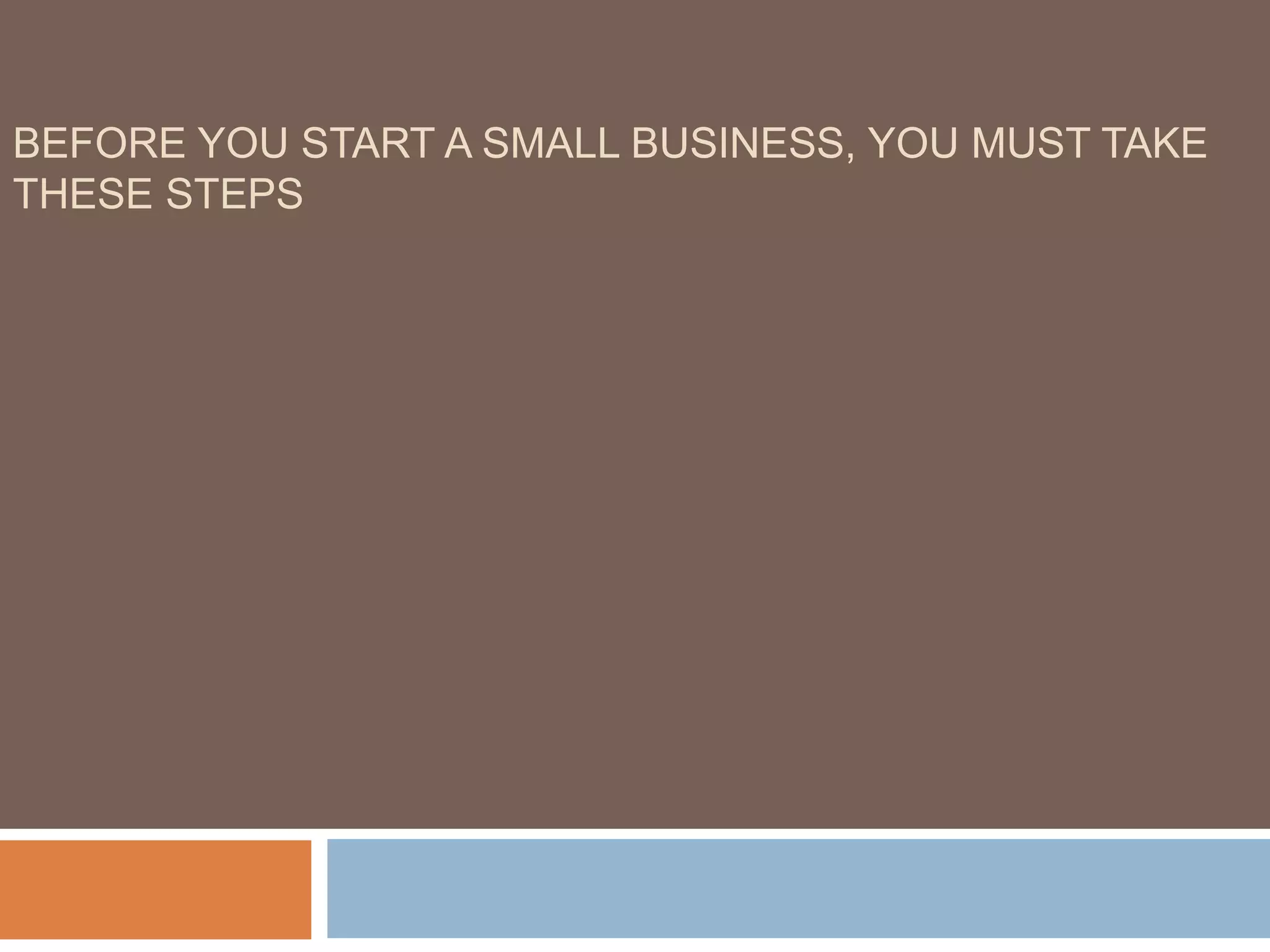 BEFORE YOU START A SMALL BUSINESS, YOU MUST TAKE
THESE STEPS
 