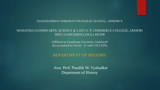 MANOHARBHAI SHIKSHAN PRASARAK MANDAL, ARMORI’S
MAHATMA GANDHI ARTS, SCIENCE & LATE N. P. COMMERCE COLLEGE, ARMORI
DIST- GADCHIROLI (M.S.) 441208
Affiliated to Gondwana University, Gadchiroli
Re-accredited by NAAC ‘A’ with 3.02 CGPA
Asst. Prof. Pundlik M. Vyahadkar
Department of History
 