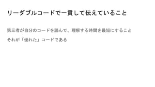 リーダブルコードで一貫して伝えていること
第三者が自分のコードを読んで、理解する時間を最短にすること
それが「優れた」コードである
 