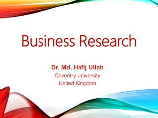 1
Business Research
Dr. Md. Hafij Ullah
Coventry University
United Kingdom
 