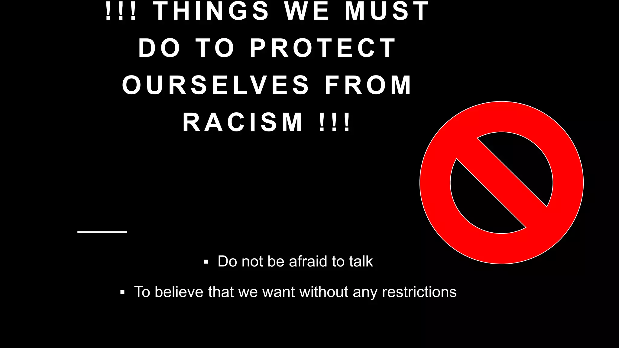 !!! THINGS WE MUST
DO TO PROTECT
OURSELVES FROM
RACISM !!!
 Do not be afraid to talk
 To believe that we want without any restrictions
 