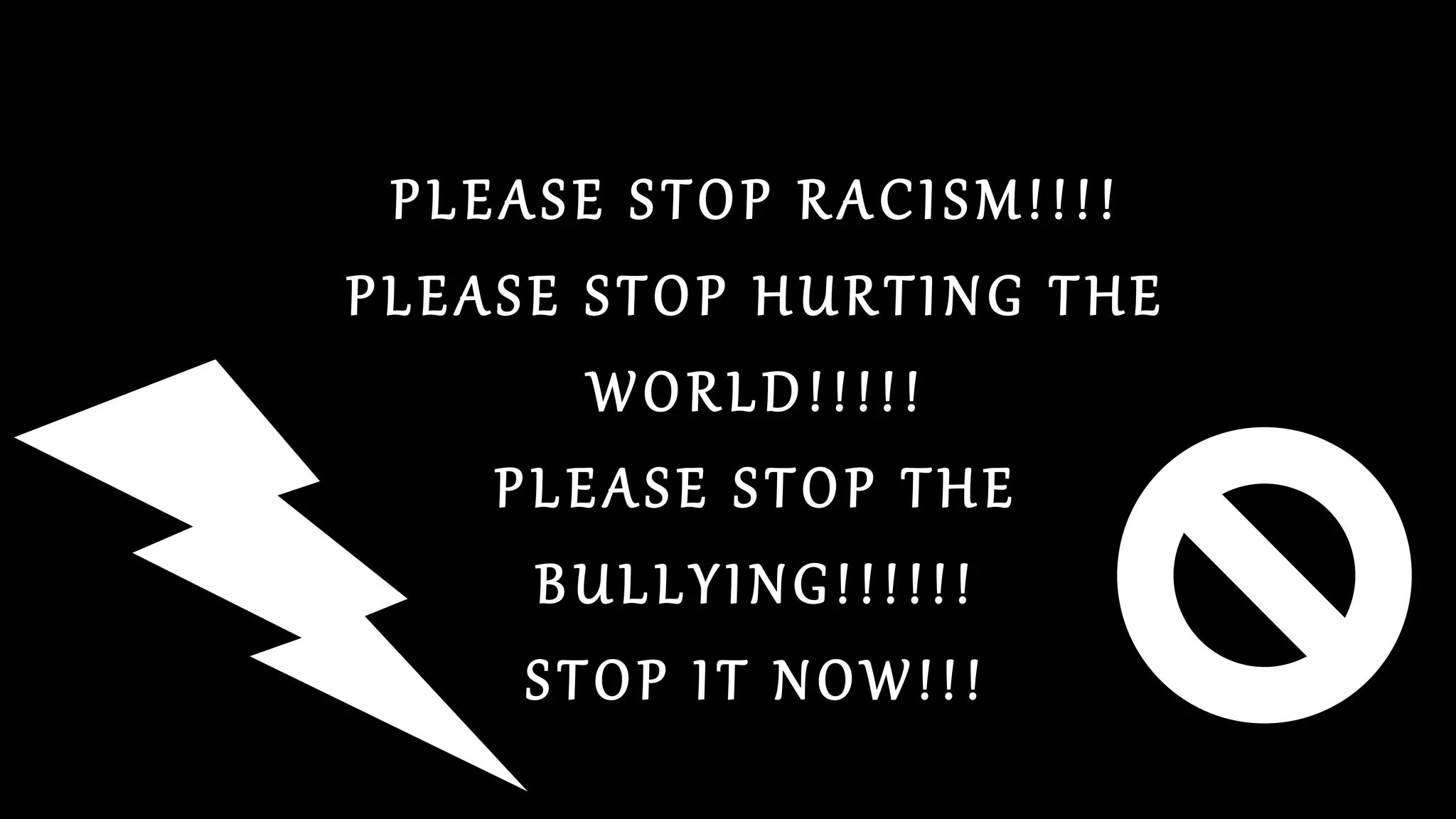 PLEASE STOP RACISM!!!!
PLEASE STOP HURTING THE
WORLD!!!!!
PLEASE STOP THE
BULLYING!!!!!!
STOP IT NOW!!!
 