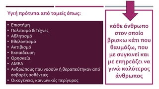 • Επιστήμη
• Πολιτισμό &Τέχνες
• Αθλητισμό
• Εθελοντισμό
• Ακτιβισμό
• Εκπαίδευση
• Θρησκεία
• ΑΜΕΑ
• Ανθρώπους που νοσούν ή θεραπεύτηκαν από
σοβαρές ασθένειες
• Οικογένεια, κοινωνικός περίγυρος
κάθε άνθρωπο
στον οποίο
βρισκω κάτι που
θαυμάζω, που
με συγκινεί και
με επηρεάζει να
γινώ καλύτερος
άνθρωπος
Υγιή πρότυπα από τομείς όπως:
 