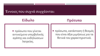Έννοιες που συχνά συγχέονται:
Είδωλο
 πρόσωπο που γίνεται
αντικείμενο υπερβολικής
αγάπης και εκδηλώσεων
λατρείας.
Πρότυπο
 πρόσωπο, κατάσταση ή θεσμός
που είναι άξια μιμήσεως για τα
θετικά του χαρακτηριστικά.
 