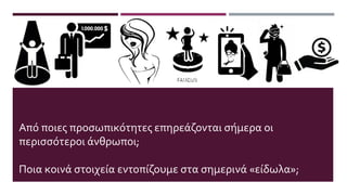 Από ποιες προσωπικότητες επηρεάζονται σήμερα οι
περισσότεροι άνθρωποι;
Ποια κοινά στοιχεία εντοπίζουμε στα σημερινά «είδωλα»;
 