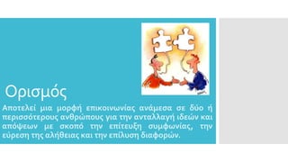 Ορισμός
Αποτελεί μια μορφή επικοινωνίας ανάμεσα σε δύο ή
περισσότερους ανθρώπους για την ανταλλαγή ιδεών και
απόψεων με σκοπό την επίτευξη συμφωνίας, την
εύρεση της αλήθειας και την επίλυση διαφορών.
 