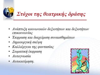 Στόχοι της θεατρικής δράσης
• Ανάπτυξη κοινωνικών δεξιοτήτων και δεξιοτήτων
επικοινωνίας
• Έκφραση και διαχείριση συναισθημάτων
• Δημιουργική σκέψη
• Καλλιέργεια της φαντασίας
• Σωματική έκφραση
• Αυτογνωσία
• Αυτοεκτίμηση.
 