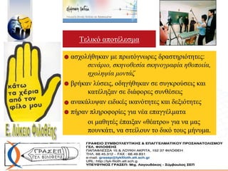 ασχολήθηκαν με πρωτόγνωρες δραστηριότητες:
σενάριο, σκηνοθεσία σκηνογραφία ηθοποιία,
ηχοληψία μοντάζ
βρήκαν λύσεις, οδηγήθηκαν σε συγκρούσεις και
κατέληξαν σε διάφορες συνθέσεις
ανακάλυψαν ειδικές ικανότητες και δεξιότητες
πήραν πληροφορίες για νέα επαγγέλματα
οι μαθητές έπαιξαν «θέατρο» για να μας
πουνκάτι, να στείλουν το δικό τους μήνυμα.
Τελικό αποτέλεσμα
 