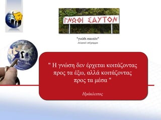 "γνώθι σαυτόν"
Δελφικό επίγραμμα
" Η γνώση δεν έρχεται κοιτάζοντας
προς τα έξω, αλλά κοιτάζοντας
προς τα μέσα "
Ηράκλειτος
 