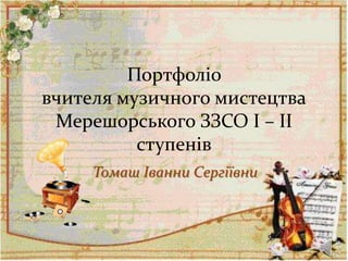 Портфоліо
вчителя музичного мистецтва
Мерешорського ЗЗСО І – ІІ
ступенів
Томаш Iванни Сергіївни
 