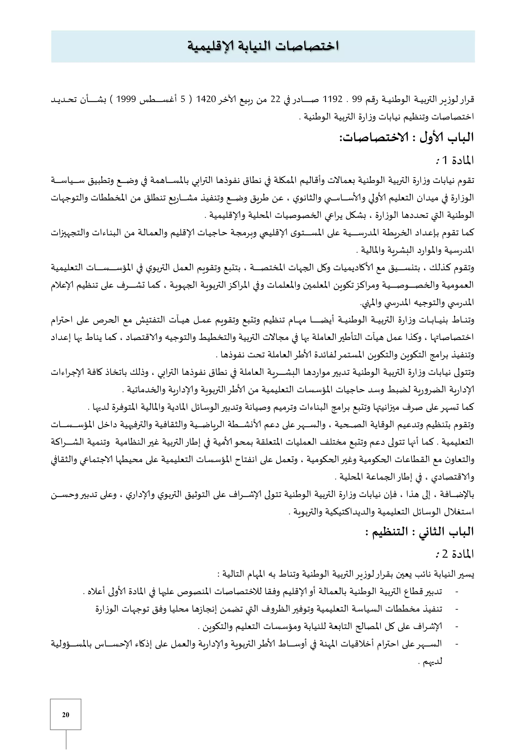 20
‫رقم‬ ‫ية‬‫ي‬‫ي‬‫ي‬‫ي‬‫الوطن‬ ‫ية‬‫ي‬‫ي‬‫ي‬‫ي‬‫الترب‬‫لوزير‬‫ار‬‫ر‬‫ق‬
99
.
0092
‫في‬‫يادر‬‫ي‬‫ي‬‫ي‬‫ي‬‫ي‬‫ي‬‫ي‬‫ي‬‫ي‬‫ي‬‫ي‬‫ي‬‫ي‬‫ي‬‫ي‬‫ي‬‫ص‬
22
‫آلاخر‬ ‫ربيع‬ ‫من‬
0421
(
5
‫يطس‬‫ي‬‫ي‬‫ي‬‫ي‬‫ي‬‫ي‬‫ي‬‫ي‬‫ي‬‫ي‬‫ي‬‫ي‬‫ي‬‫س‬‫أغ‬
0999
‫يد‬‫ي‬‫ي‬‫ي‬‫ي‬‫يد‬‫ي‬‫ي‬‫ي‬‫ح‬‫ت‬ ‫يأن‬‫ي‬‫ي‬‫ي‬‫ي‬‫ي‬‫ي‬‫ي‬‫ي‬‫ي‬‫ي‬‫ي‬‫ي‬‫ي‬‫ي‬‫ي‬‫ي‬‫ش‬‫ب‬ )
. ‫الوطنية‬ ‫التربية‬ ‫وزارة‬ ‫نيابات‬ ‫وتنظيم‬ ‫اختصاصات‬
:‫الاختصاصات‬ : ‫ل‬‫ألاو‬ ‫الباب‬
‫املادة‬
0
:
‫ية‬‫ي‬‫ي‬‫ي‬‫ي‬‫ي‬‫ي‬‫ي‬‫ي‬‫ي‬‫ي‬‫س‬‫ييا‬‫ي‬‫ي‬‫ي‬‫ي‬‫ي‬‫ي‬‫ي‬‫ي‬‫ي‬‫ي‬‫س‬ ‫وتطبيق‬ ‫يع‬‫ي‬‫ي‬‫ي‬‫ي‬‫ي‬‫ي‬‫ي‬‫ي‬‫ي‬‫ي‬‫ض‬‫و‬ ‫في‬ ‫ياهمة‬‫ي‬‫ي‬‫ي‬‫ي‬‫ي‬‫ي‬‫ي‬‫ي‬‫ي‬‫ي‬‫س‬‫بامل‬ ‫ابي‬‫ر‬‫الت‬ ‫نفوذها‬ ‫نطاق‬ ‫في‬ ‫املمكلة‬ ‫وأقاليم‬ ‫بعماالت‬ ‫الوطنية‬ ‫التربية‬ ‫وزارة‬ ‫نيابات‬ ‫تقوم‬
‫والتوجهات‬ ‫املخططات‬ ‫من‬ ‫تنطلق‬ ‫ياريع‬‫ي‬‫ي‬‫ي‬‫ي‬‫ي‬‫ي‬‫ي‬‫ي‬‫ي‬‫ش‬‫م‬ ‫وتنفيذ‬ ‫يع‬‫ي‬‫ي‬‫ي‬‫ي‬‫ي‬‫ي‬‫ي‬‫ي‬‫ي‬‫ض‬‫و‬ ‫طريق‬ ‫عن‬ ، ‫ي‬‫والثانو‬ ‫ي‬ ‫ي‬‫ي‬‫ي‬‫ي‬‫ي‬‫ي‬‫ي‬‫ي‬‫ي‬‫ي‬‫س‬‫يا‬‫ي‬‫ي‬‫ي‬‫ي‬‫ي‬‫ي‬‫ي‬‫ي‬‫ي‬‫س‬‫وألا‬ ‫ألاولي‬ ‫التعليم‬ ‫ميدان‬ ‫في‬ ‫الوزارة‬
‫ير‬ ‫بشكل‬ ، ‫الوزارة‬ ‫تحددها‬ ‫التي‬ ‫الوطنية‬
. ‫وإلاقليمية‬ ‫املحلية‬ ‫الخصوصيات‬ ‫اعي‬
‫ات‬‫ز‬‫والتجهي‬ ‫ياءات‬‫ن‬‫الب‬ ‫من‬ ‫ية‬‫ل‬‫يا‬‫م‬‫والع‬ ‫إلاقليم‬ ‫يات‬‫ي‬‫ياج‬‫ح‬ ‫ية‬‫ج‬‫وبرم‬ ‫ي‬ ‫إلاقلي‬ ‫ى‬‫يتو‬‫ي‬‫ي‬‫ي‬‫ي‬‫ي‬‫ي‬‫ي‬‫ي‬‫ي‬‫ي‬‫ي‬‫ي‬‫ي‬‫س‬‫امل‬ ‫على‬ ‫ية‬‫ي‬‫ي‬‫ي‬‫ي‬‫ي‬‫ي‬‫ي‬‫ي‬‫ي‬‫ي‬‫ي‬‫ي‬‫ي‬‫ي‬‫ي‬‫س‬‫يدر‬‫مل‬‫ا‬ ‫ية‬‫ي‬‫ط‬‫الخري‬ ‫يداد‬‫ع‬‫يإ‬‫ب‬ ‫تقوم‬ ‫يا‬‫م‬‫ك‬
. ‫واملالية‬ ‫البشرية‬ ‫واملوارد‬ ‫املدرسية‬
‫العمل‬ ‫وتقويم‬ ‫بتتبع‬ ، ‫ية‬‫ي‬‫ي‬‫ي‬‫ي‬‫ي‬‫ي‬‫ي‬‫ي‬‫ي‬‫ي‬‫ي‬‫ي‬‫ي‬‫ص‬‫املخت‬ ‫الجهات‬ ‫وكل‬ ‫ألاكاديميات‬ ‫مع‬ ‫ييق‬‫ي‬‫ي‬‫ي‬‫ي‬‫ي‬‫ي‬‫ي‬‫ي‬‫ي‬‫ي‬‫ي‬‫ي‬‫ي‬‫س‬‫بتن‬ ، ‫يك‬‫ل‬‫يذ‬‫ك‬ ‫وتقوم‬
‫التعليمي‬ ‫يات‬‫ي‬‫ي‬‫ي‬‫ي‬‫ي‬‫ي‬‫ي‬‫ي‬‫ي‬‫ي‬‫ي‬‫ي‬‫ي‬‫س‬‫ي‬‫ي‬‫ي‬‫ي‬‫ي‬‫ي‬‫ي‬‫ي‬‫ي‬‫ي‬‫ي‬‫ي‬‫ي‬‫ي‬‫س‬‫املؤ‬ ‫في‬ ‫ي‬‫التربو‬
‫ة‬
‫إلاعالم‬ ‫تنظيم‬ ‫على‬ ‫يرف‬‫ي‬‫ي‬‫ي‬‫ي‬‫ي‬‫ي‬‫ي‬‫ي‬‫ي‬‫ي‬‫ي‬‫ي‬‫ي‬‫ش‬‫ت‬ ‫يا‬‫ي‬‫م‬‫ك‬ ، ‫ية‬‫ي‬‫ي‬‫الجهو‬ ‫ية‬‫ي‬‫ي‬‫التربو‬‫اكز‬‫ر‬‫امل‬ ‫وفي‬ ‫يات‬‫ي‬‫م‬‫واملعل‬ ‫املعلمين‬ ‫تكوين‬‫اكز‬‫ر‬‫وم‬ ‫ية‬‫ي‬‫ي‬‫ي‬‫ي‬‫ي‬‫ي‬‫ي‬‫ي‬‫ي‬‫ي‬‫ي‬‫ي‬‫ي‬‫ي‬‫ي‬‫ي‬‫ص‬‫يو‬‫ي‬‫ي‬‫ي‬‫ي‬‫ي‬‫ي‬‫ي‬‫ي‬‫ي‬‫ي‬‫ي‬‫ي‬‫ي‬‫ص‬‫والخ‬ ‫ية‬‫ي‬‫ي‬‫العموم‬
.‫واملتي‬ ‫ي‬ ‫املدرس‬ ‫والتوجيه‬ ‫ي‬ ‫املدرس‬
‫م‬ ‫التفتي‬ ‫يآت‬‫ي‬‫ي‬‫ي‬‫ي‬‫ي‬‫ه‬ ‫يل‬‫ي‬‫ي‬‫ي‬‫ي‬‫م‬‫ع‬ ‫وتقويم‬ ‫وتتبع‬ ‫تنظيم‬ ‫يام‬‫ي‬‫ي‬‫ي‬‫ي‬‫ه‬‫م‬ ‫يا‬‫ي‬‫ي‬‫ي‬‫ي‬‫ي‬‫ي‬‫ي‬‫ي‬‫ي‬‫ي‬‫ي‬‫ي‬‫ي‬‫ي‬‫ي‬‫ي‬‫ي‬‫ض‬‫أي‬ ‫ية‬‫ي‬‫ي‬‫ي‬‫ي‬‫ي‬‫الوطن‬ ‫ية‬‫ي‬‫ي‬‫ي‬‫ي‬‫ي‬‫الترب‬ ‫وزارة‬ ‫يات‬‫ي‬‫ي‬‫ي‬‫ي‬‫ب‬‫يا‬‫ي‬‫ي‬‫ي‬‫ي‬‫ي‬‫بن‬ ‫ياط‬‫ي‬‫ي‬‫ي‬‫ي‬‫ن‬‫وت‬
‫ام‬‫ر‬‫احت‬ ‫على‬ ‫الحرص‬ ‫ع‬
‫إعداد‬ ‫بها‬ ‫يناط‬ ‫كما‬ ، ‫والاقتصاد‬ ‫والتوجيه‬ ‫والتخطيط‬ ‫التربية‬ ‫مجاالت‬ ‫في‬ ‫بها‬ ‫العاملة‬‫التأطير‬ ‫هيآت‬ ‫عمل‬ ‫وكذا‬ ، ‫اختصاصاتها‬
. ‫نفوذها‬ ‫تحت‬ ‫العاملة‬‫ألاطر‬ ‫لفائدة‬‫املستمر‬ ‫والتكوين‬ ‫التكوين‬ ‫امج‬‫ر‬‫ب‬ ‫وتنفيذ‬
‫يا‬‫ه‬‫موارد‬‫يدبير‬‫ت‬ ‫ية‬‫ي‬‫الوطن‬ ‫ية‬‫ي‬‫الترب‬ ‫وزارة‬ ‫يات‬‫ب‬‫يا‬‫ي‬‫ن‬ ‫وتتولى‬
‫اءات‬‫ر‬‫إلاج‬ ‫كافة‬ ‫باتخاذ‬ ‫وذلك‬ ، ‫ابي‬‫ر‬‫الت‬ ‫نفوذها‬ ‫نطاق‬ ‫في‬ ‫العاملة‬ ‫ية‬‫ي‬‫ير‬‫ي‬‫ي‬‫ي‬‫ي‬‫ي‬‫ي‬‫ي‬‫ي‬‫ي‬‫ي‬‫ي‬‫ي‬‫ي‬‫ش‬‫الب‬
. ‫والخدماتية‬ ‫وإلادارية‬ ‫التربوية‬‫ألاطر‬ ‫من‬ ‫التعليمية‬ ‫املؤسسات‬ ‫حاجيات‬ ‫وسد‬ ‫لضبط‬ ‫الضرورية‬ ‫إلادارية‬
‫واملالية‬ ‫املادية‬ ‫الوسائل‬‫وتدبير‬ ‫وصيانة‬ ‫وترميم‬ ‫البناءات‬ ‫امج‬‫ر‬‫ب‬ ‫وتتبع‬ ‫انيتها‬‫ز‬‫مي‬ ‫صرف‬ ‫على‬‫تسهر‬ ‫كما‬
‫املتوفرة‬
. ‫لديها‬
‫يات‬‫ي‬‫ي‬‫ي‬‫ي‬‫ي‬‫ي‬‫ي‬‫ي‬‫ي‬‫س‬‫ي‬‫ي‬‫ي‬‫ي‬‫ي‬‫ي‬‫ي‬‫ي‬‫ي‬‫ي‬‫س‬‫املؤ‬ ‫داخل‬ ‫والترفيهية‬ ‫والثقافية‬ ‫يية‬‫ي‬‫ي‬‫ي‬‫ي‬‫ي‬‫ي‬‫ي‬‫ي‬‫ي‬‫ض‬‫الريا‬ ‫يطة‬‫ي‬‫ي‬‫ي‬‫ي‬‫ي‬‫ي‬‫ي‬‫ي‬‫ي‬‫ش‬‫ألان‬ ‫دعم‬ ‫على‬‫يهر‬‫ي‬‫ي‬‫ي‬‫ي‬‫ي‬‫ي‬‫ي‬‫ي‬‫ي‬‫س‬‫وال‬ ، ‫يحية‬‫ي‬‫ي‬‫ي‬‫ي‬‫ي‬‫ي‬‫ي‬‫ي‬‫ي‬‫ص‬‫ال‬ ‫الوقاية‬ ‫وتدعيم‬ ‫بتنظيم‬ ‫وتقوم‬
‫اكة‬‫ر‬‫ي‬‫ي‬‫ي‬‫ي‬‫ي‬‫ي‬‫ي‬‫ي‬‫ي‬‫ي‬‫ي‬‫ي‬‫ش‬‫ال‬ ‫وتنمية‬ ‫النظامية‬‫غير‬ ‫التربية‬‫إطار‬ ‫في‬ ‫ألامية‬‫بمحو‬ ‫املتعلقة‬ ‫العمليات‬ ‫مختلف‬ ‫وتتبع‬ ‫دعم‬ ‫تتولى‬ ‫أنها‬ ‫كما‬ . ‫التعليمية‬
‫الق‬ ‫مع‬ ‫ن‬‫والتعاو‬
‫والثقافي‬ ‫الاجتماعي‬ ‫محيطها‬ ‫على‬ ‫التعليمية‬ ‫املؤسسات‬ ‫انفتاح‬ ‫على‬ ‫وتعمل‬ ، ‫الحكومية‬‫وغير‬ ‫الحكومية‬ ‫طاعات‬
. ‫املحلية‬ ‫الجماعة‬‫إطار‬ ‫في‬ ، ‫والاقتصادي‬
‫ين‬‫ي‬‫ي‬‫ي‬‫ي‬‫ي‬‫ي‬‫ي‬‫ي‬‫س‬‫وح‬‫تدبير‬ ‫وعلى‬ ، ‫ي‬‫وإلادار‬ ‫ي‬‫التربو‬ ‫التوثيق‬ ‫على‬ ‫اف‬‫ر‬‫ي‬‫ي‬‫ي‬‫ي‬‫ي‬‫ي‬‫ي‬‫ي‬‫ي‬‫ش‬‫إلا‬ ‫تتولى‬ ‫الوطنية‬ ‫التربية‬ ‫وزارة‬ ‫نيابات‬ ‫فإن‬ ، ‫هذا‬ ‫إلى‬ ، ‫يافة‬‫ي‬‫ي‬‫ي‬‫ي‬‫ي‬‫ي‬‫ي‬‫ي‬‫ض‬‫باإل‬
‫استغ‬
. ‫والتربوية‬ ‫والديداكتيكية‬ ‫التعليمية‬ ‫الوسائل‬ ‫الل‬
: ‫التنظيم‬ : ‫الثاني‬ ‫الباب‬
‫املادة‬
2
:
: ‫التالية‬ ‫املهام‬ ‫به‬ ‫وتناط‬ ‫الوطنية‬ ‫التربية‬‫لوزير‬‫ار‬‫ر‬‫بق‬ ‫يعين‬ ‫نائب‬ ‫النيابة‬‫يسير‬
-
. ‫أعاله‬ ‫ألاولى‬ ‫املادة‬ ‫في‬ ‫عليها‬ ‫املنصوص‬ ‫لالختصاصات‬ ‫وفقا‬ ‫إلاقليم‬‫أو‬ ‫بالعمالة‬ ‫الوطنية‬ ‫التربية‬ ‫قطاع‬‫تدبير‬
-
‫الوزارة‬ ‫توجهات‬ ‫وفق‬ ‫محليا‬ ‫إنجازها‬ ‫تضمن‬ ‫التي‬ ‫الظروف‬‫وتوفير‬ ‫التعليمية‬ ‫السياسة‬ ‫مخططات‬ ‫تنفيذ‬
-
‫والتكوين‬ ‫التعليم‬ ‫ومؤسسات‬ ‫للنيابة‬ ‫التابعة‬ ‫املصالح‬ ‫كل‬ ‫على‬ ‫اف‬‫ر‬‫إلاش‬
.
-
‫يؤولية‬‫ي‬‫ي‬‫ي‬‫ي‬‫ي‬‫ي‬‫ي‬‫ي‬‫ي‬‫ي‬‫س‬‫بامل‬ ‫ياس‬‫ي‬‫ي‬‫ي‬‫ي‬‫ي‬‫ي‬‫ي‬‫ي‬‫ي‬‫ي‬‫س‬‫إلاح‬ ‫إذكاء‬ ‫على‬ ‫والعمل‬ ‫وإلادارية‬ ‫التربوية‬‫ألاطر‬ ‫ياط‬‫ي‬‫ي‬‫ي‬‫ي‬‫ي‬‫ي‬‫ي‬‫ي‬‫ي‬‫ي‬‫س‬‫أو‬ ‫في‬ ‫املهنة‬ ‫أخالقيات‬ ‫ام‬‫ر‬‫احت‬ ‫على‬‫يهر‬‫ي‬‫ي‬‫ي‬‫ي‬‫ي‬‫ي‬‫ي‬‫ي‬‫ي‬‫ي‬‫س‬‫ال‬
. ‫لديهم‬
‫إلاقليمية‬ ‫النيابة‬ ‫اختصاصات‬
 