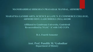 MANOHARBHAI SHIKSHAN PRASARAK MANDAL, ARMORI’S
MAHATMA GANDHI ARTS, SCIENCE & LATE N. P. COMMERCE COLLEGE,
ARMORI DIST- GADCHIROLI (M.S.) 441208
Affiliated to Gondwana University, Gadchiroli
Re-accredited by NAAC ‘A’ with 3.02 CGPA
B.A. Fourth Semester
Asst. Prof. Pundlik M. Vyahadkar
Department of History
 