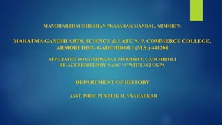 MANOHARBHAI SHIKSHAN PRASARAK MANDAL, ARMORI’S
MAHATMA GANDHI ARTS, SCIENCE & LATE N. P. COMMERCE COLLEGE,
ARMORI DIST- GADCHIROLI (M.S.) 441208
AFFILIATED TO GONDWANA UNIVERSITY, GADCHIROLI
RE-ACCREDITED BY NAAC ‘A’WITH 3.02 CGPA
DEPARTMENT OF HISTORY
ASST. PROF. PUNDLIK M. VYAHADKAR
 