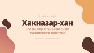 Хакназар-хан
Его вклад в укреплении
казахского ханства
Г Р У П П А И С - 1 8
Выполнила :Исырова Самира
 