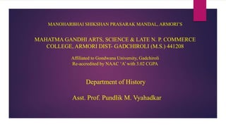 MANOHARBHAI SHIKSHAN PRASARAK MANDAL, ARMORI’S
MAHATMA GANDHI ARTS, SCIENCE & LATE N. P. COMMERCE
COLLEGE, ARMORI DIST- GADCHIROLI (M.S.) 441208
Affiliated to Gondwana University, Gadchiroli
Re-accredited by NAAC ‘A’ with 3.02 CGPA
Department of History
Asst. Prof. Pundlik M. Vyahadkar
 
