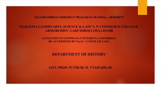 MANOHARBHAI SHIKSHAN PRASARAK MANDAL, ARMORI’S
MAHATMA GANDHI ARTS, SCIENCE & LATE N. P. COMMERCE COLLEGE,
ARMORI DIST- GADCHIROLI (M.S.) 441208
AFFILIATED TO GONDWANA UNIVERSITY, GADCHIROLI
RE-ACCREDITED BY NAAC ‘A’ WITH 3.02 CGPA
DEPARTMENT OF HISTORY
ASST. PROF. PUNDLIK M. VYAHADKAR
 