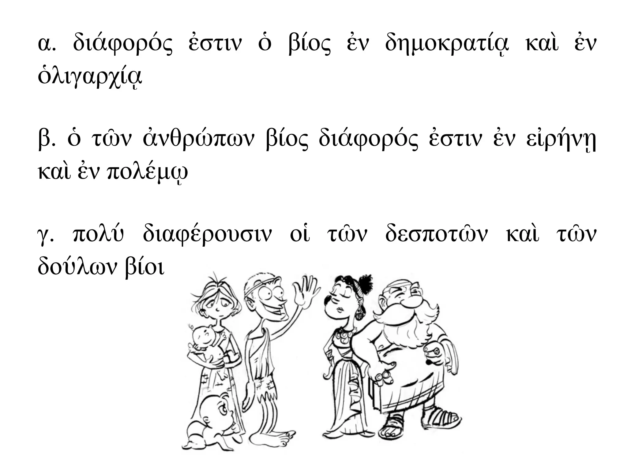 α. διάφορός ἐστιν ὁ βίος ἐν δηµοκρατίᾳ καὶ ἐν
ὁλιγαρχίᾳ
β. ὁ τῶν ἀνθρώπων βίος διάφορός ἐστιν ἐν εἰρήνῃ
καὶ ἐν πολέµῳ
γ. πολύ διαφέρουσιν οἱ τῶν δεσποτῶν καὶ τῶν
δούλων βίοι
 