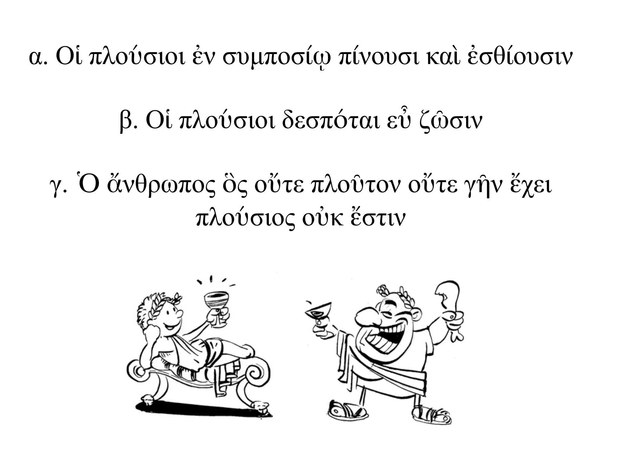 α. Οἱ πλούσιοι ἐν συµποσίῳ πίνουσι καὶ ἐσθίουσιν
β. Οἱ πλούσιοι δεσπόται εὖ ζῶσιν
γ. Ὁ ἄνθρωπος ὃς οὔτε πλοῦτον οὔτε γῆν ἔχει
πλούσιος οὐκ ἔστιν
 