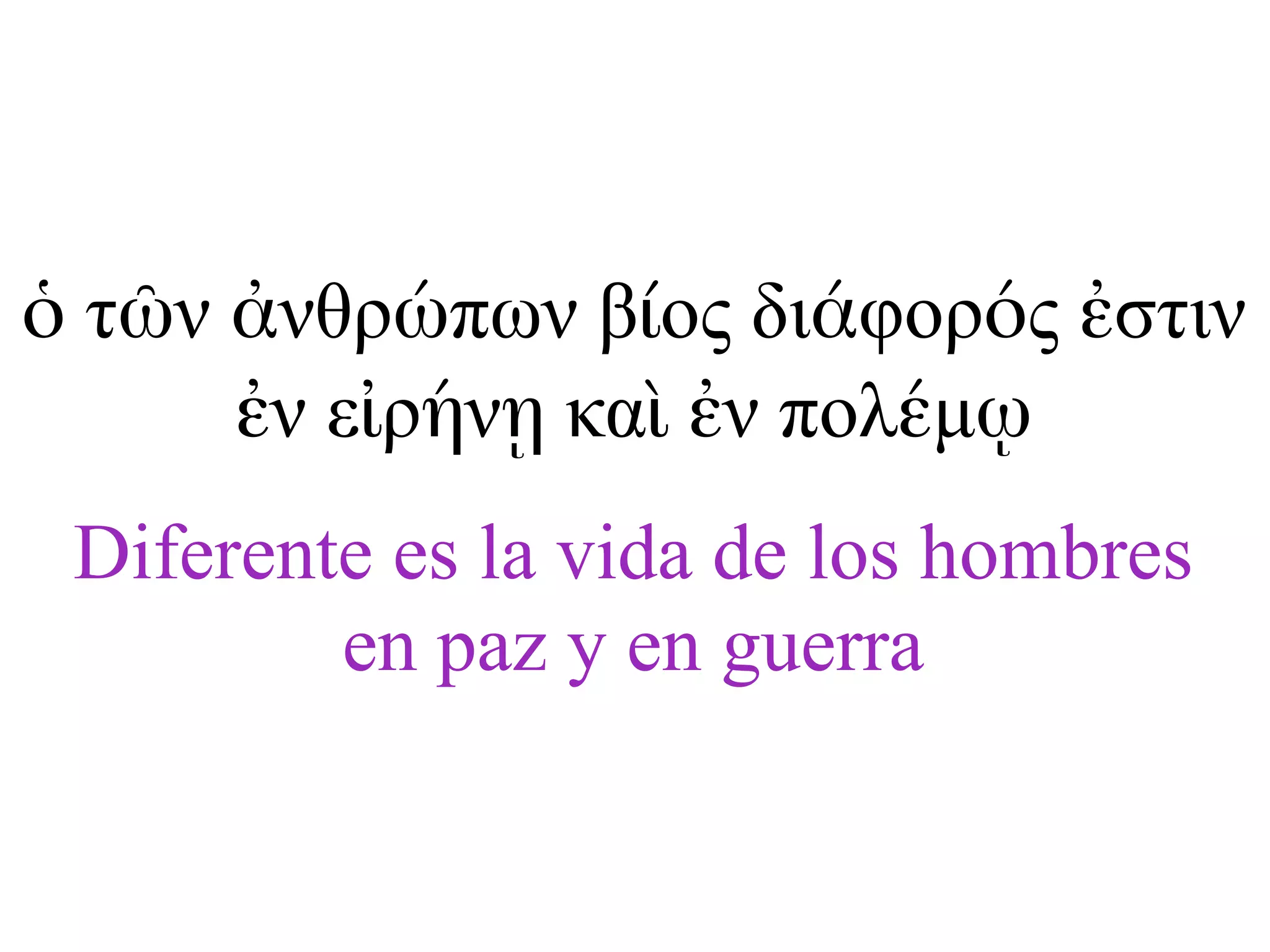 ὁ τῶν ἀνθρώπων βίος διάφορός ἐστιν
ἐν εἰρήνῃ καὶ ἐν πολέµῳ
Diferente es la vida de los hombres
en paz y en guerra
 