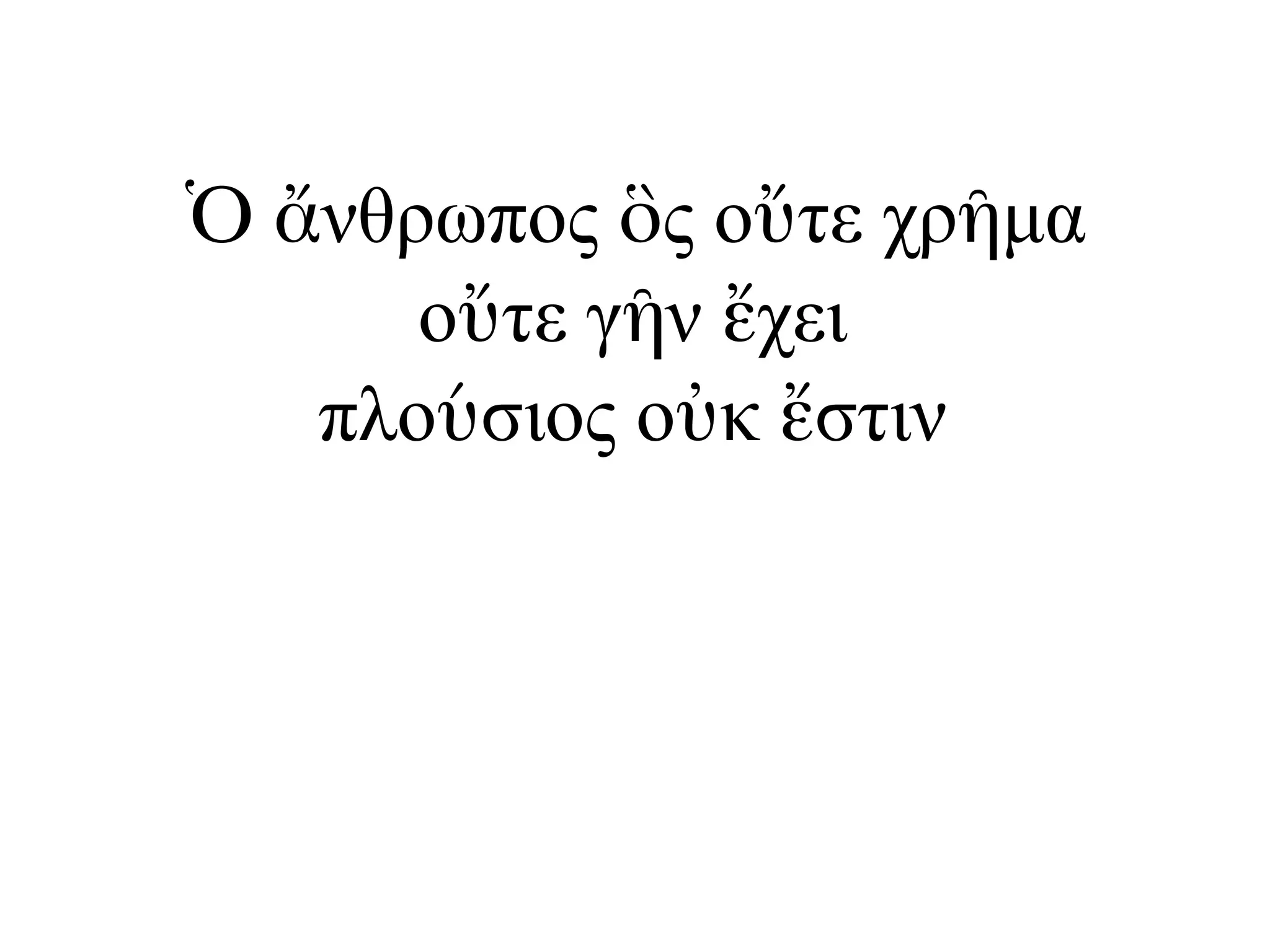 Ὁ ἄνθρωπος ὃς οὔτε χρῆµα
οὔτε γῆν ἔχει
πλούσιος οὐκ ἔστιν
 