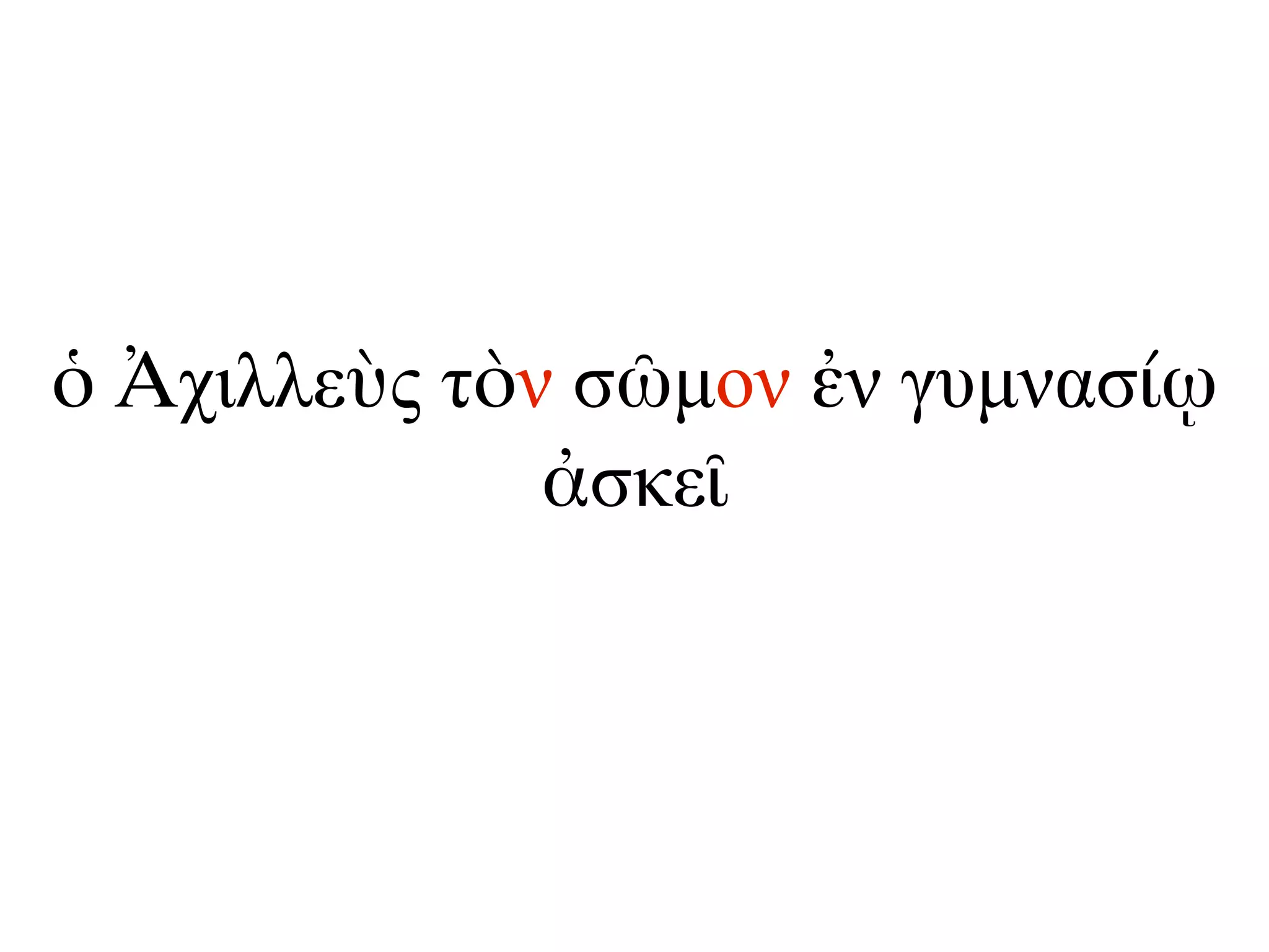 ὁ Ἀχιλλεὺς τὸν σῶµον ἐν γυµνασίῳ
ἀσκεῖ
 