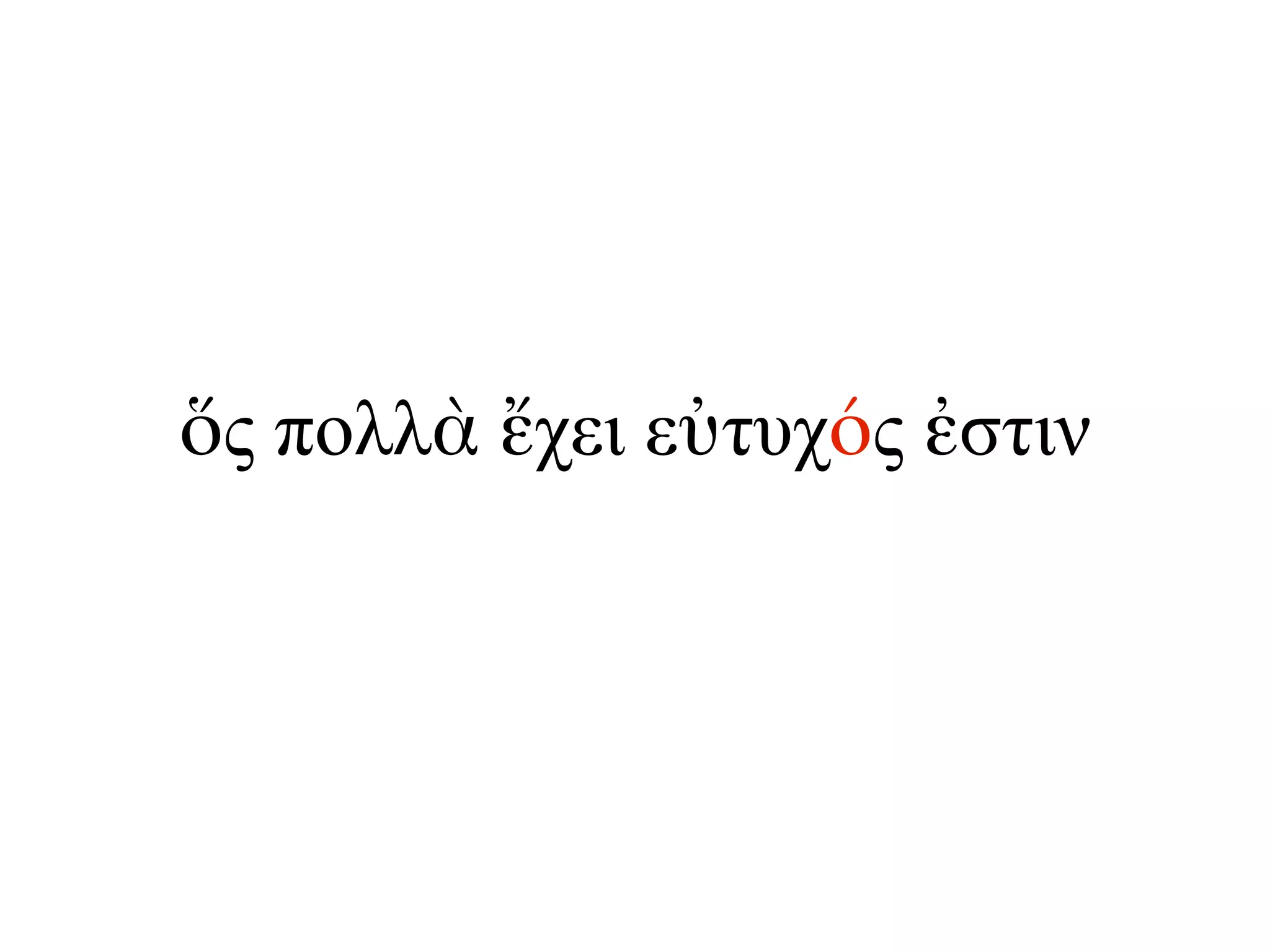 ὅς πολλὰ ἔχει εὐτυχός ἐστιν
 