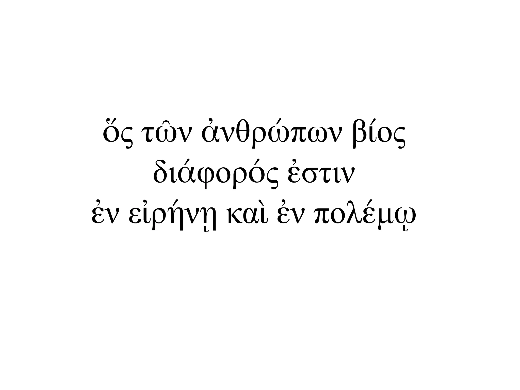 ὅς τῶν ἀνθρώπων βίος
διάφορός ἐστιν
ἐν εἰρήνῃ καὶ ἐν πολέµῳ
 