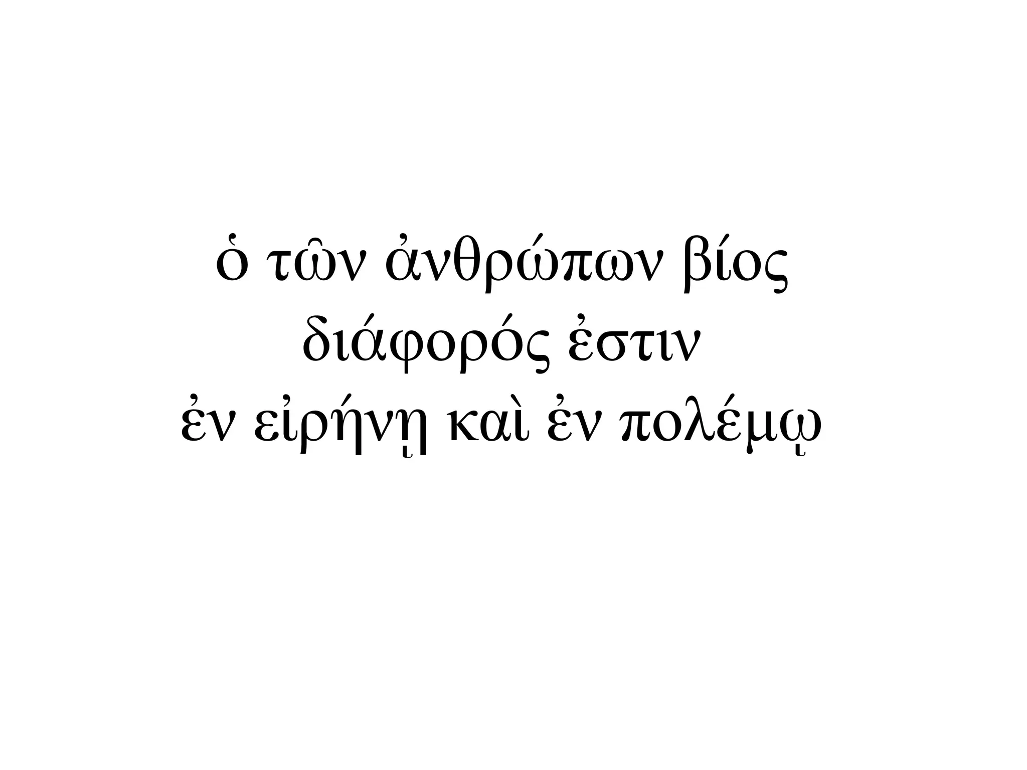 ὁ τῶν ἀνθρώπων βίος
διάφορός ἐστιν
ἐν εἰρήνῃ καὶ ἐν πολέµῳ
 