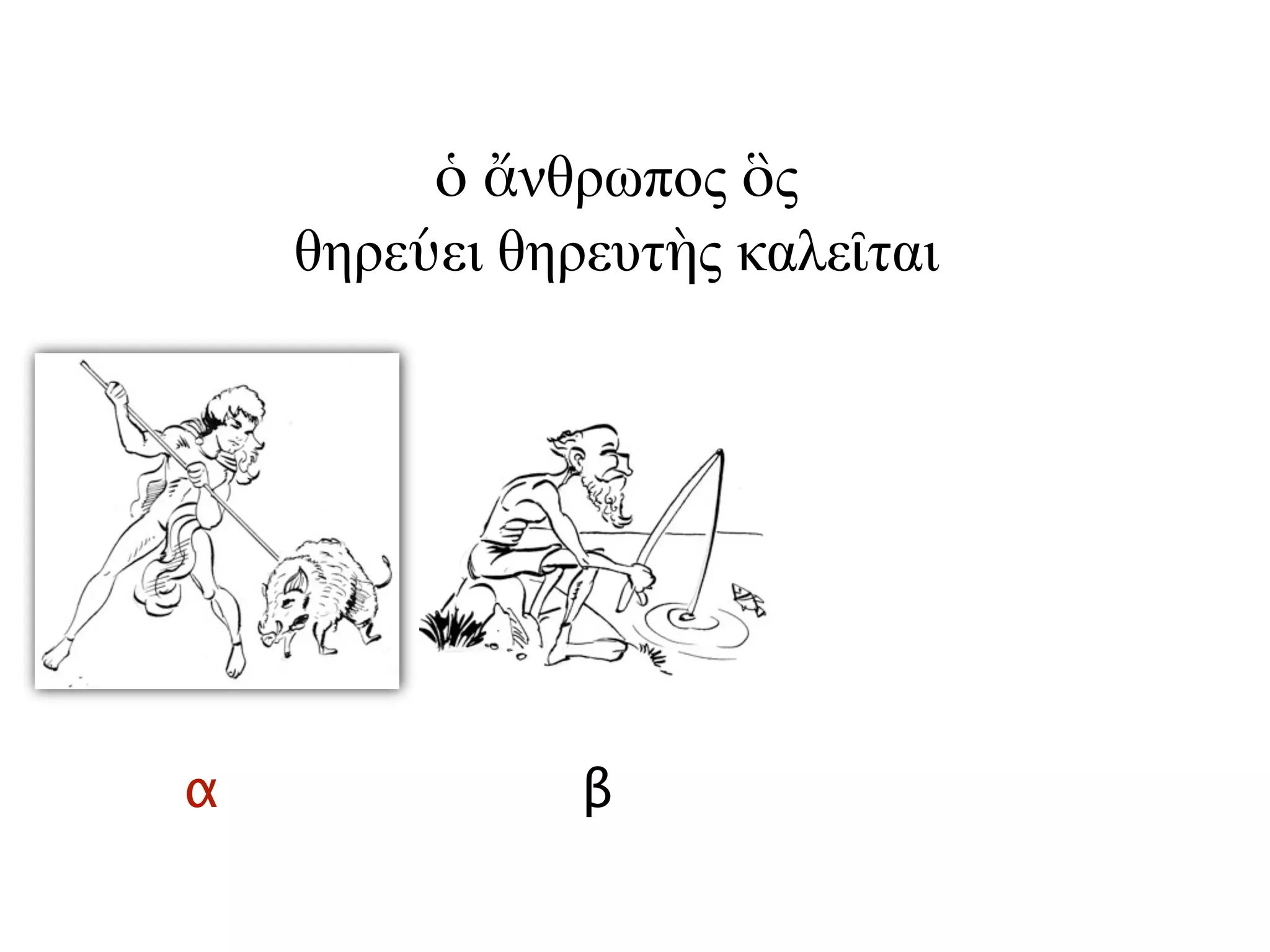 α β
ὁ ἄνθρωπος ὃς
θηρεύει θηρευτὴς καλεῖται
 