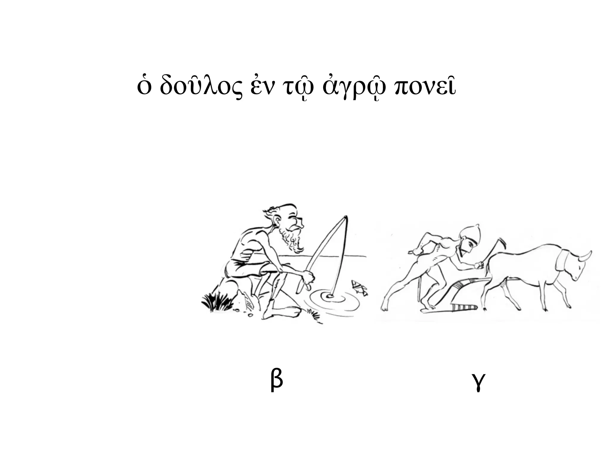 β γ
ὁ δοῦλος ἐν τῷ ἀγρῷ πονεῖ
 