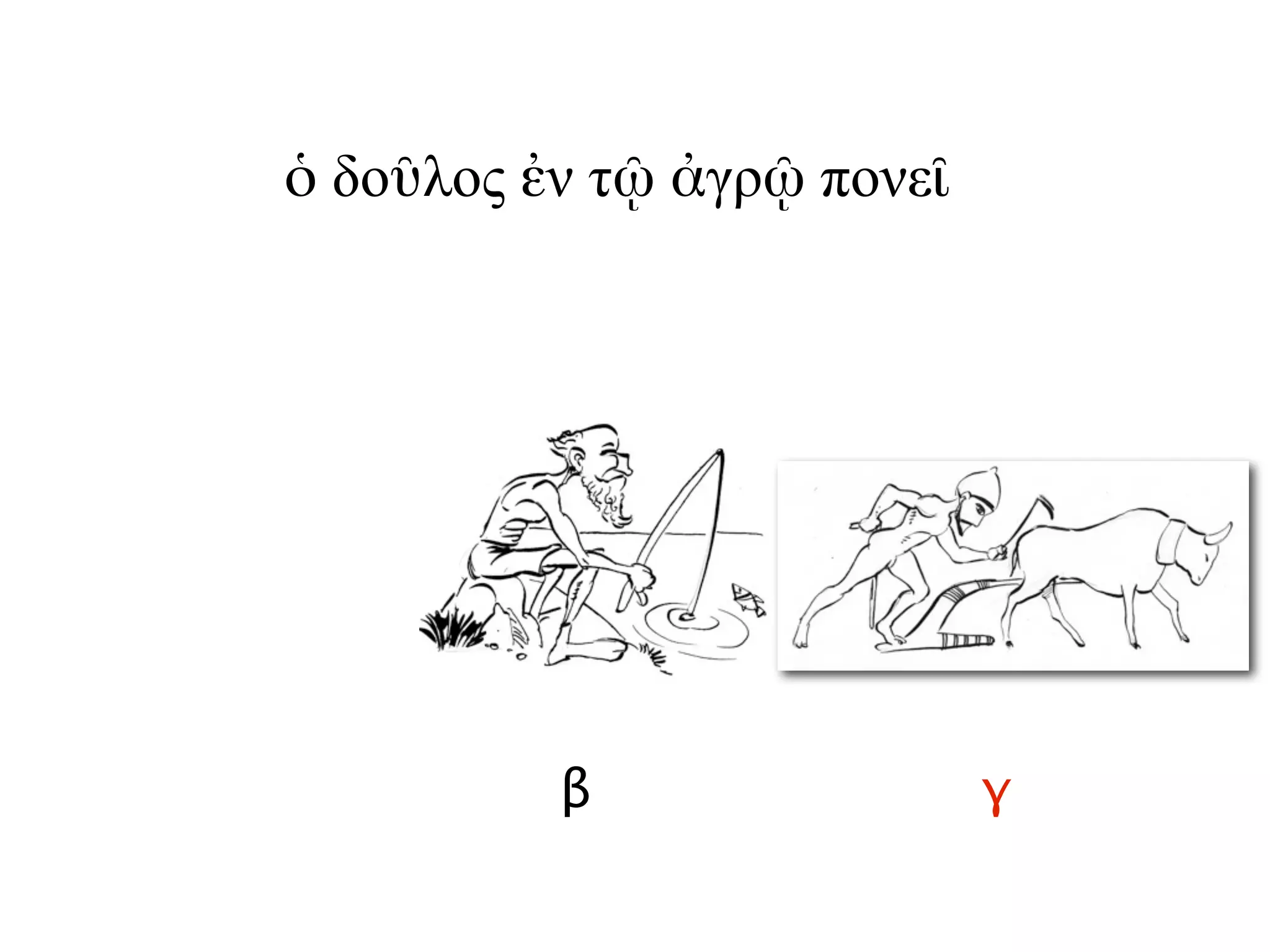 β γ
ὁ δοῦλος ἐν τῷ ἀγρῷ πονεῖ
 