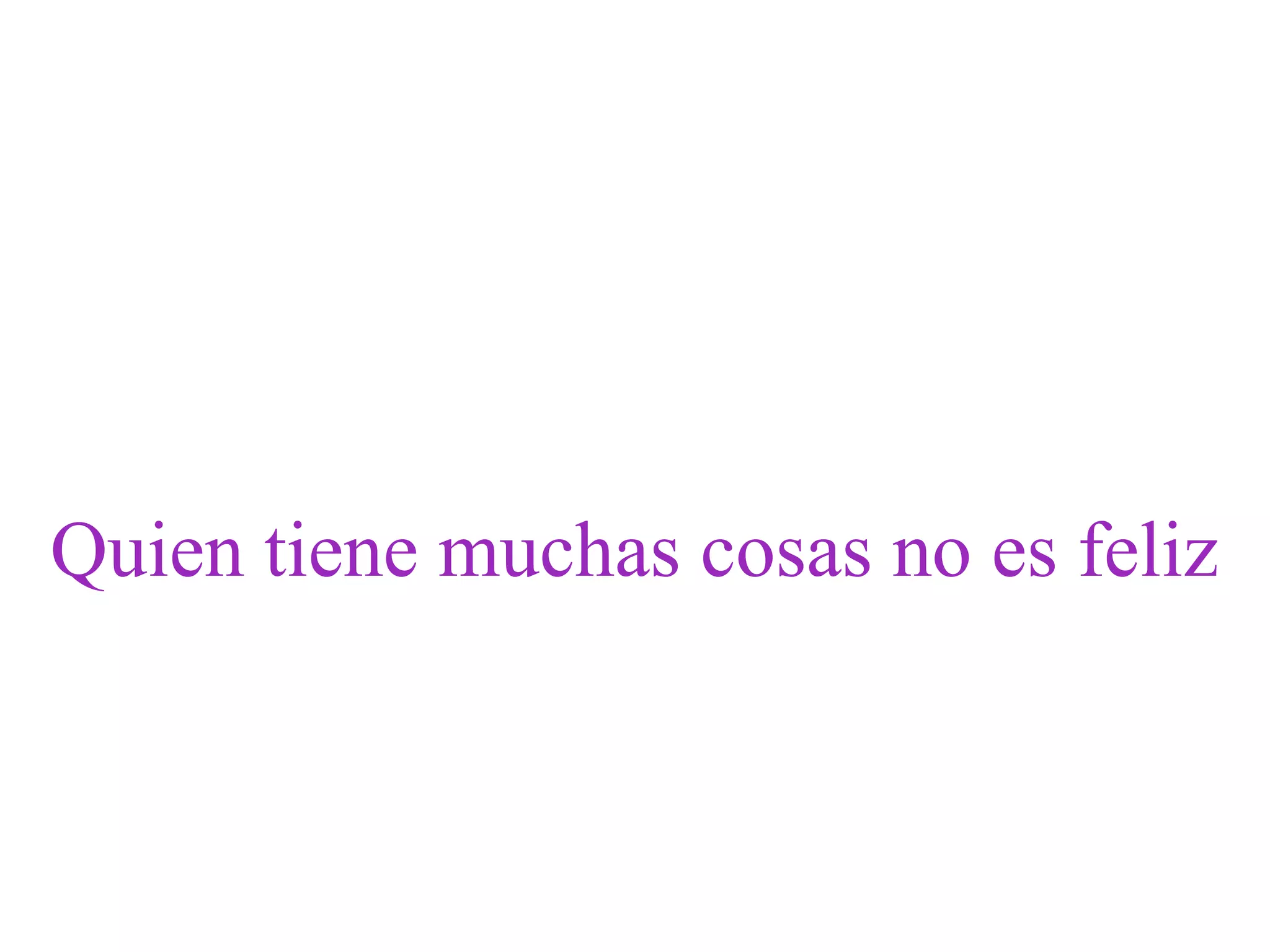 Quien tiene muchas cosas no es feliz
 