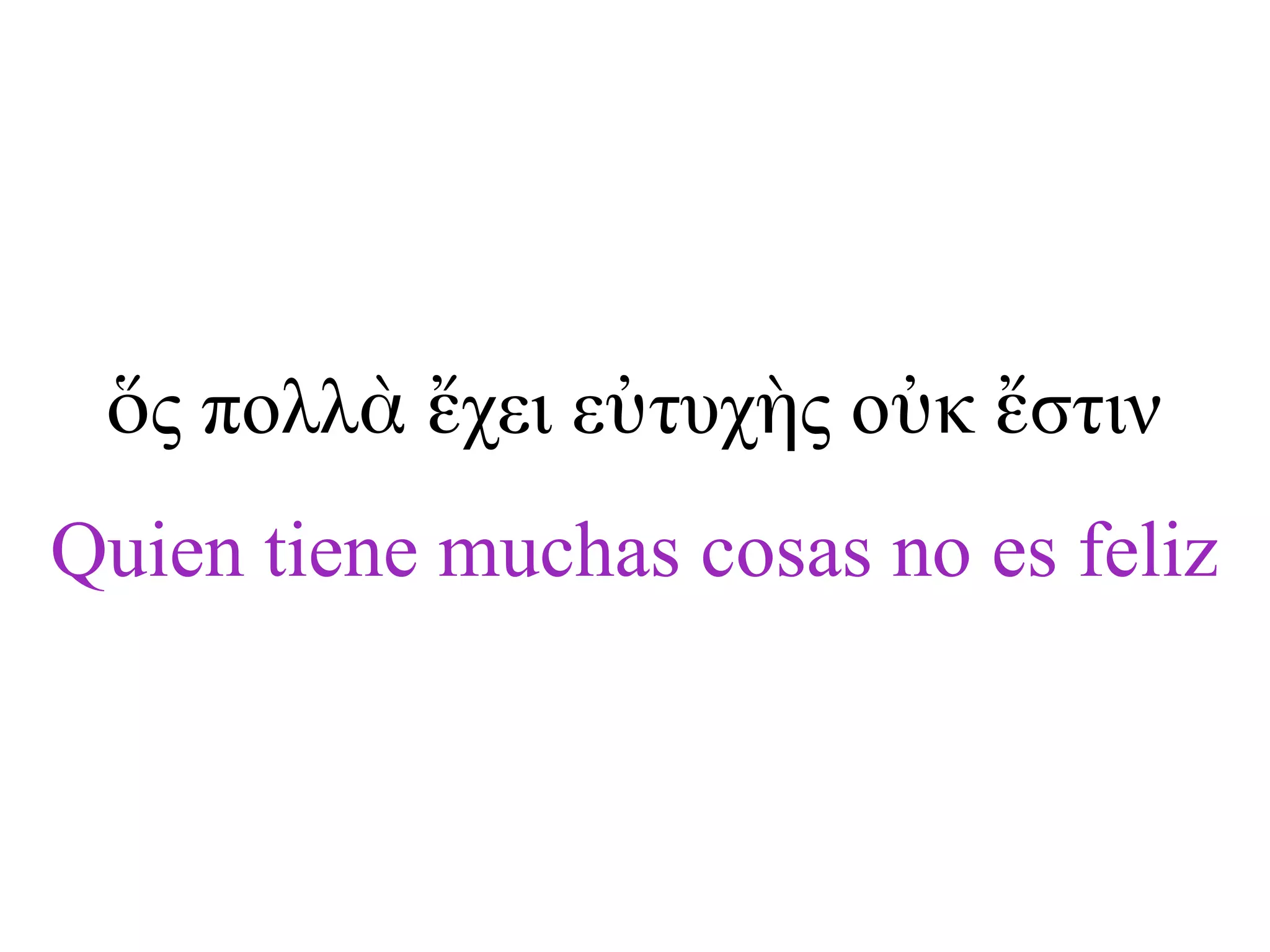 ὅς πολλὰ ἔχει εὐτυχὴς οὐκ ἔστιν
Quien tiene muchas cosas no es feliz
 