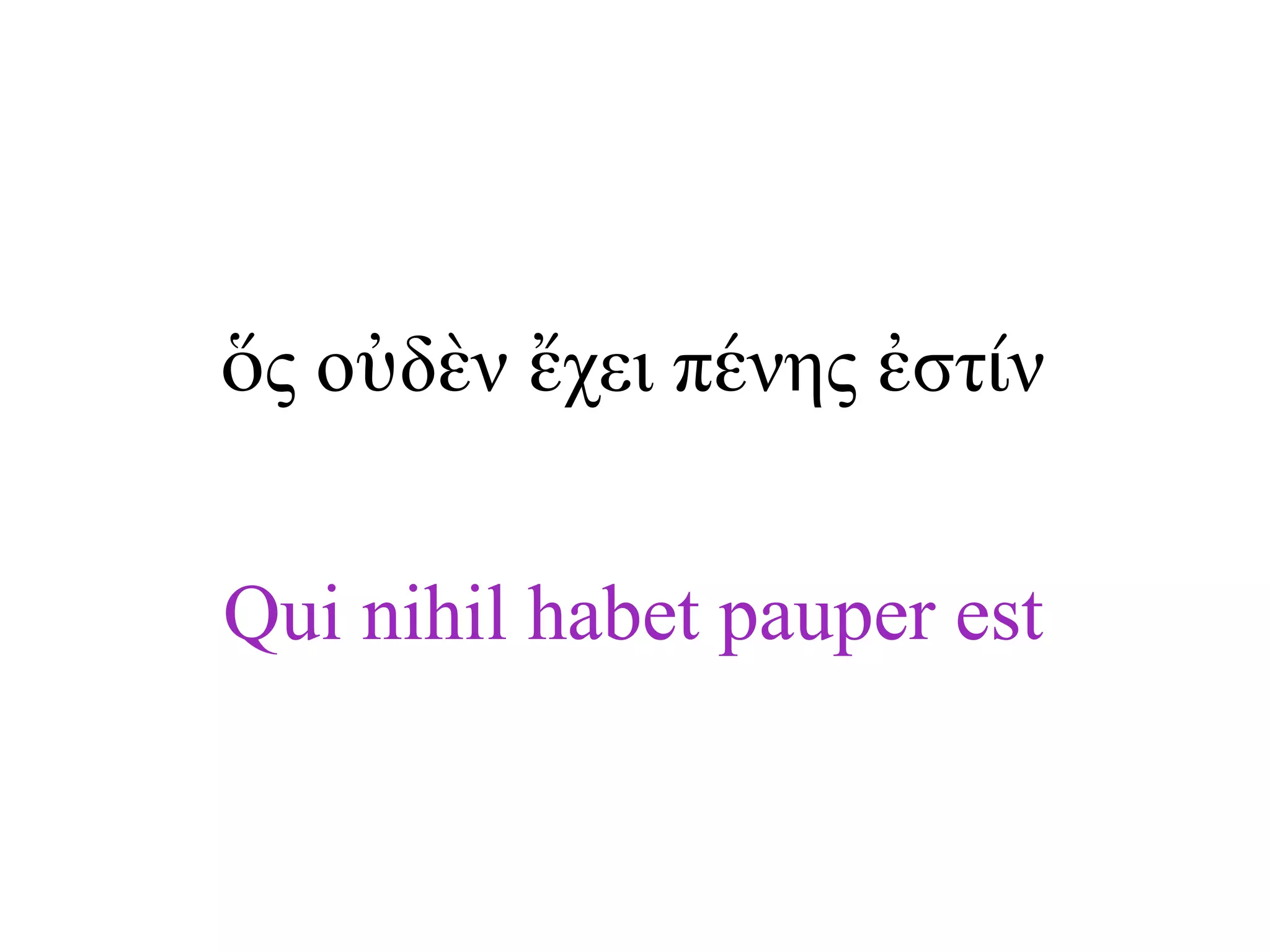 Qui nihil habet pauper est
ὅς οὐδὲν ἔχει πένης ἐστίν
 