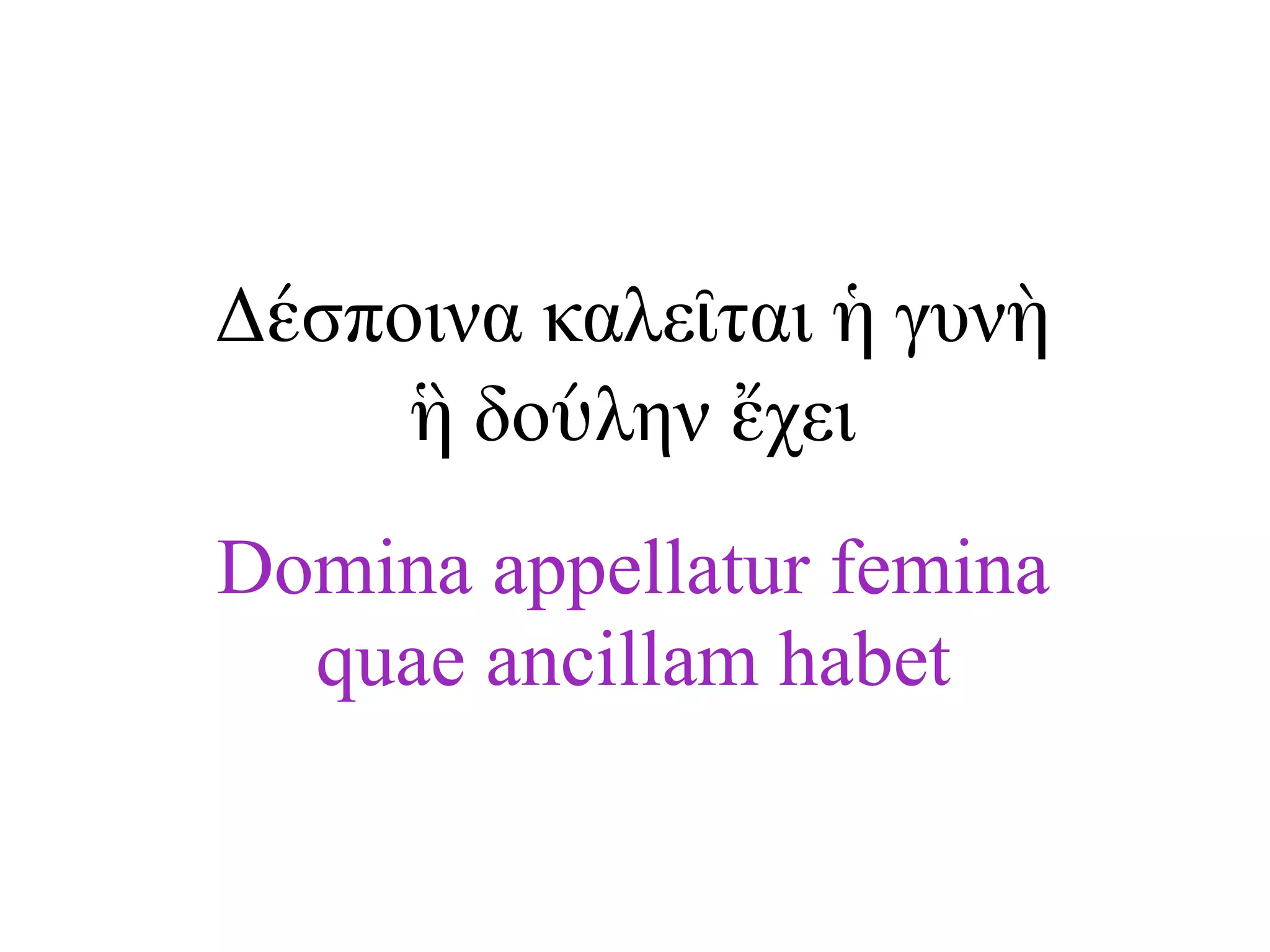 Domina appellatur femina
quae ancillam habet
Δέσποινα καλεῖται ἡ γυνὴ
ἣ δούλην ἔχει
 