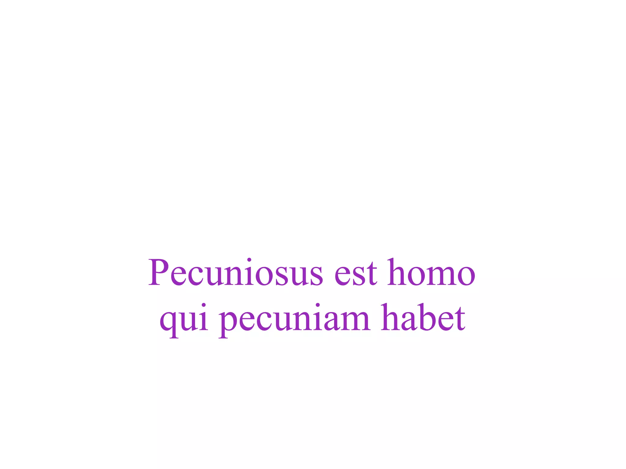 Pecuniosus est homo
qui pecuniam habet
 