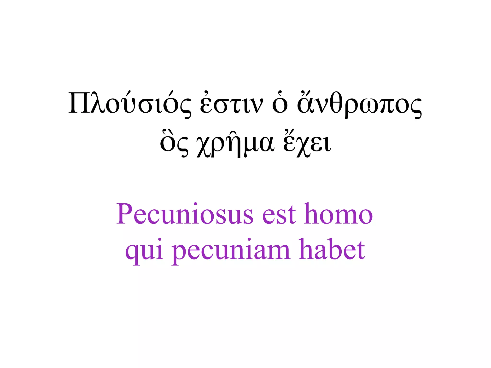 Πλούσιός ἐστιν ὁ ἄνθρωπος
ὃς χρῆµα ἔχει
Pecuniosus est homo
qui pecuniam habet
 