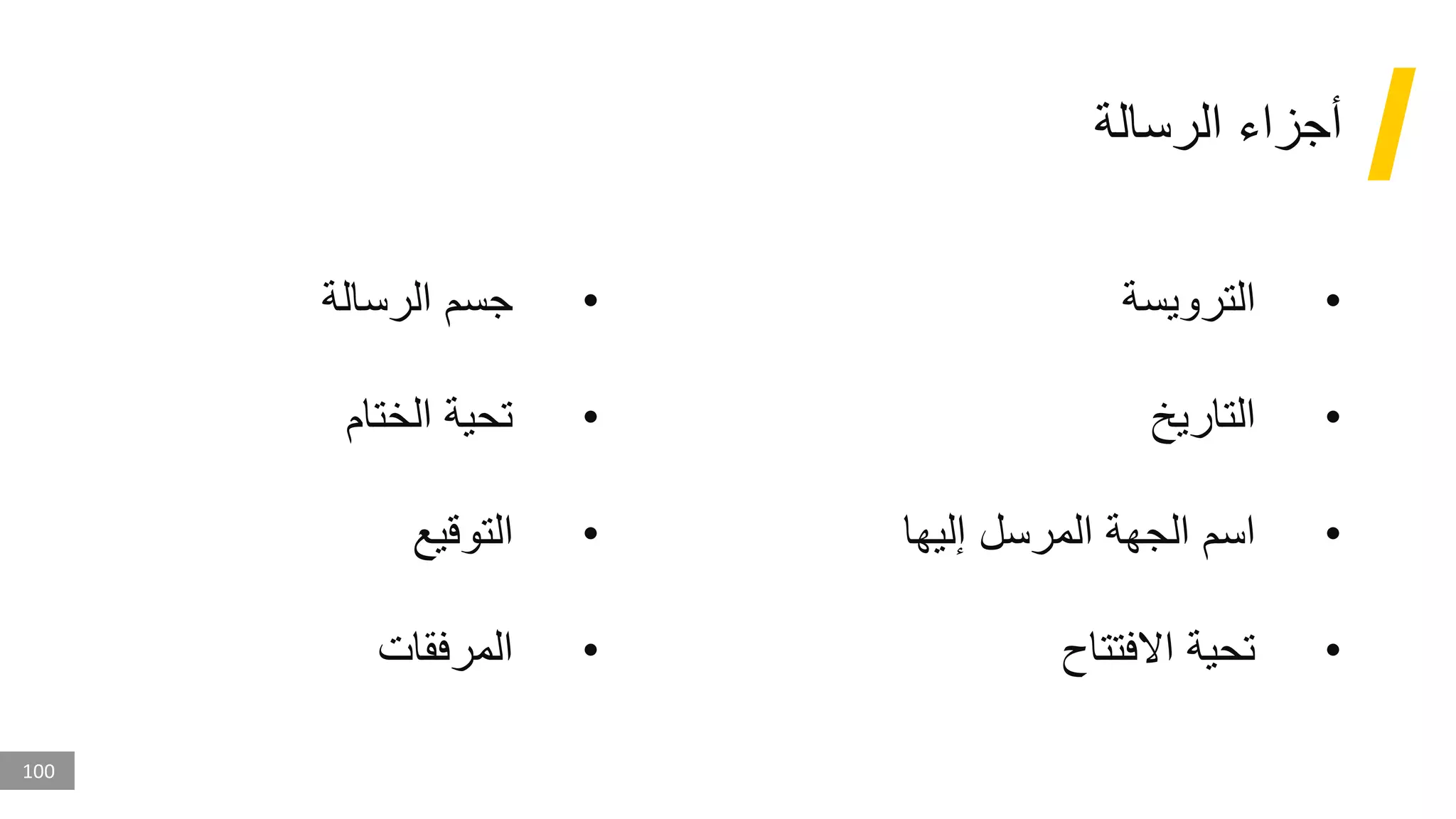 100
‫الرسالة‬ ‫أجزاء‬
•
‫الترويسة‬
•
‫التاريخ‬
•
‫إليها‬ ‫المرسل‬ ‫الجهة‬ ‫اسم‬
•
‫االفتتاح‬ ‫تحية‬
•
‫الرسالة‬ ‫جسم‬
•
‫الختام‬ ‫تحية‬
•
‫التوقيع‬
•
‫المرفقات‬
 