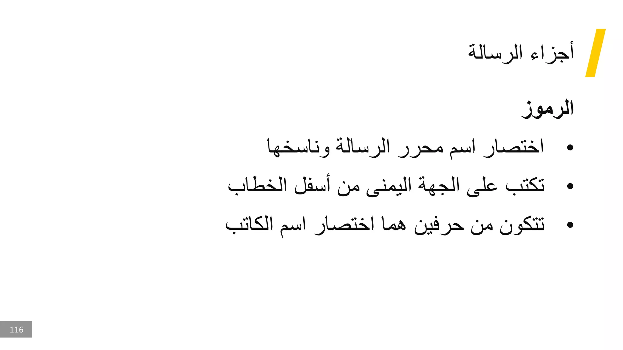 116
‫الرسالة‬ ‫أجزاء‬
‫الرموز‬
•
‫وناسخها‬ ‫الرسالة‬ ‫محرر‬ ‫اسم‬ ‫اختصار‬
•
‫الخطاب‬ ‫أسفل‬ ‫من‬ ‫اليمنى‬ ‫الجهة‬ ‫على‬ ‫تكتب‬
•
‫الكاتب‬ ‫اسم‬ ‫اختصار‬ ‫هما‬ ‫حرفين‬ ‫من‬ ‫تتكون‬
 