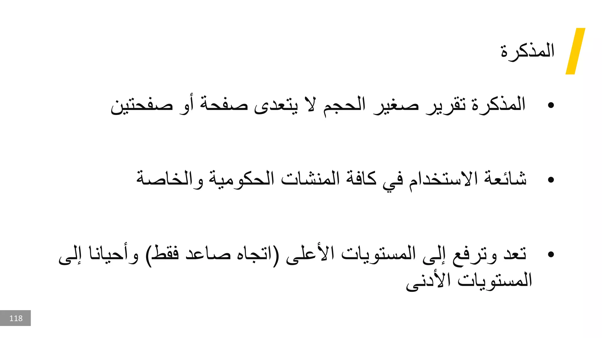 118
‫المذكرة‬
•
‫صفحتي‬ ‫أو‬ ‫صفحة‬ ‫يتعدى‬ ‫ال‬ ‫الحجم‬ ‫صغير‬ ‫تقرير‬ ‫المذكرة‬
‫ن‬
•
‫والخاصة‬ ‫الحكومية‬ ‫المنشات‬ ‫كافة‬ ‫في‬ ‫االستخدام‬ ‫شائعة‬
•
‫األعلى‬ ‫المستويات‬ ‫إلى‬ ‫وترفع‬ ‫تعد‬
(
‫فقط‬ ‫صاعد‬ ‫اتجاه‬
)
‫وأح‬
‫إلى‬ ‫يانا‬
‫األدنى‬ ‫المستويات‬
 
