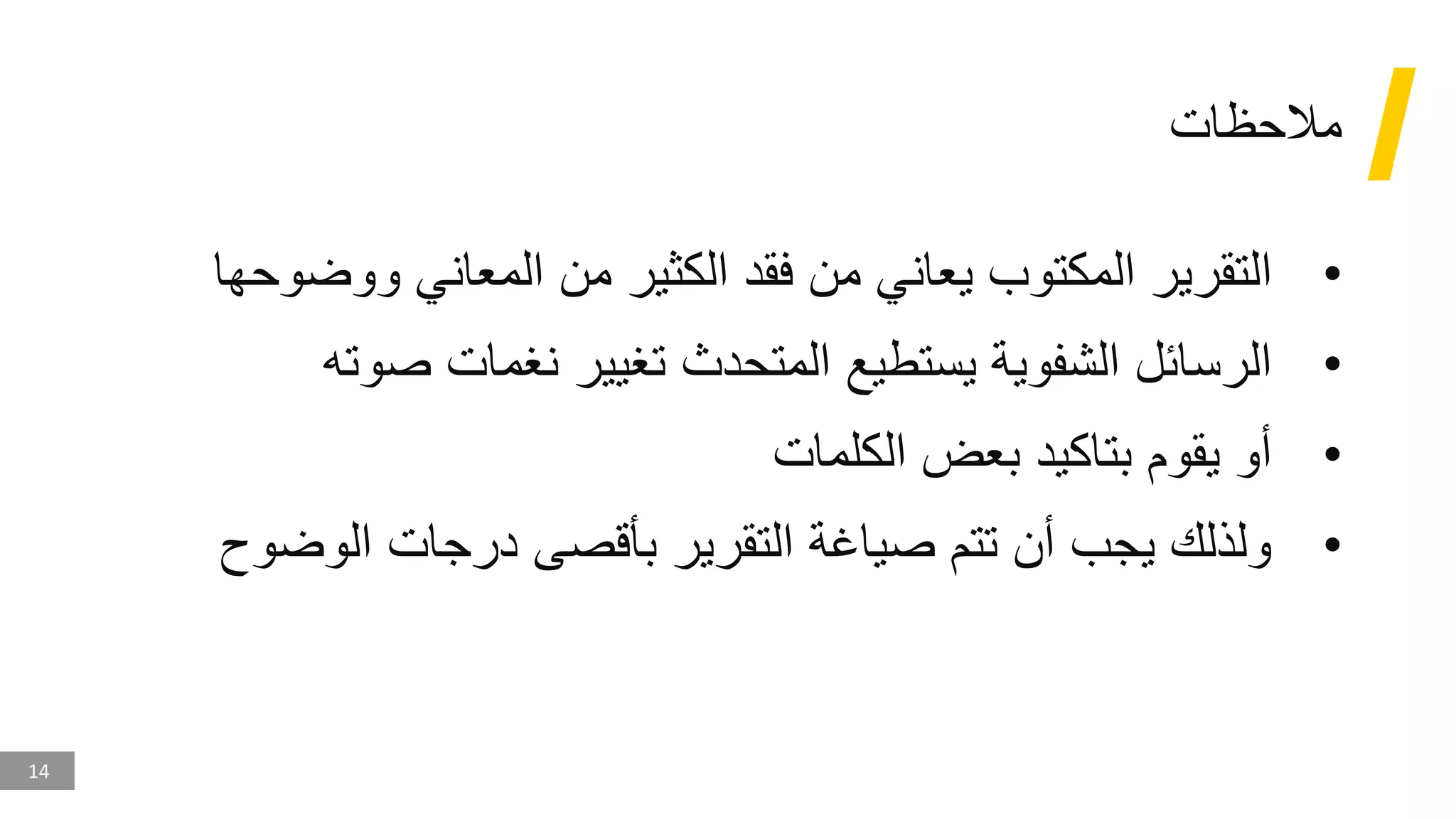 14
‫مالحظات‬
•
‫ووض‬ ‫المعاني‬ ‫من‬ ‫الكثير‬ ‫فقد‬ ‫من‬ ‫يعاني‬ ‫المكتوب‬ ‫التقرير‬
‫وحها‬
•
‫صوت‬ ‫نغمات‬ ‫تغيير‬ ‫المتحدث‬ ‫يستطيع‬ ‫الشفوية‬ ‫الرسائل‬
‫ه‬
•
‫الكلمات‬ ‫بعض‬ ‫بتاكيد‬ ‫يقوم‬ ‫أو‬
•
‫الوضو‬ ‫درجات‬ ‫بأقصى‬ ‫التقرير‬ ‫صياغة‬ ‫تتم‬ ‫أن‬ ‫يجب‬ ‫ولذلك‬
‫ح‬
 
