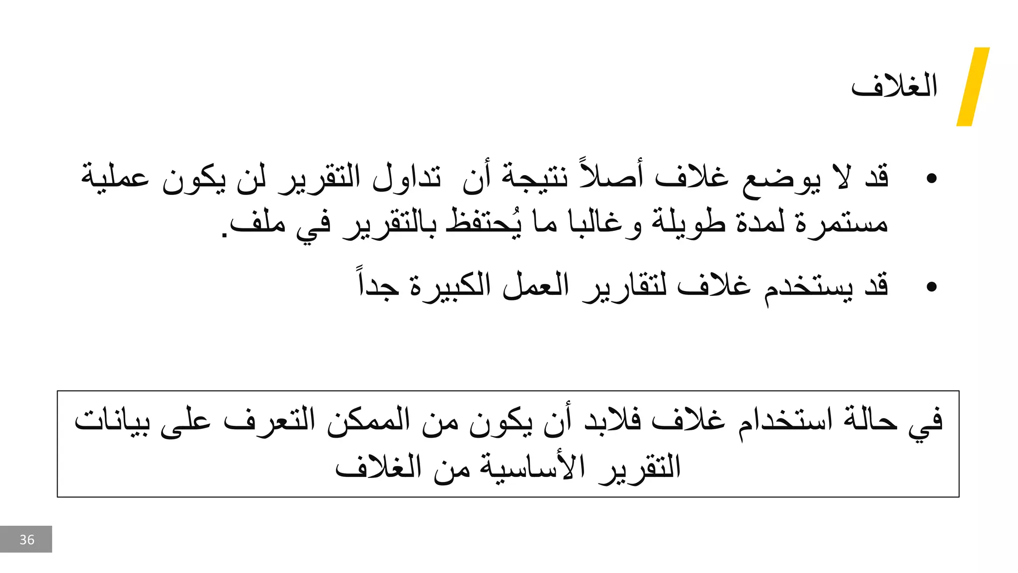 36
‫الغالف‬
•
‫أن‬ ‫نتيجة‬ ‫أصال‬ ‫غالف‬ ‫يوضع‬ ‫ال‬ ‫قد‬
‫يك‬ ‫لن‬ ‫التقرير‬ ‫تداول‬
‫عملية‬ ‫ون‬
‫طويلة‬ ‫لمدة‬ ‫مستمرة‬
‫و‬
‫ملف‬ ‫في‬ ‫بالتقرير‬ ‫حتفظ‬ُ‫ي‬ ‫ما‬ ‫غالبا‬
.
•
‫جدا‬ ‫الكبيرة‬ ‫العمل‬ ‫لتقارير‬ ‫غالف‬ ‫يستخدم‬ ‫قد‬
‫ب‬ ‫على‬ ‫التعرف‬ ‫الممكن‬ ‫من‬ ‫يكون‬ ‫أن‬ ‫فالبد‬ ‫غالف‬ ‫استخدام‬ ‫حالة‬ ‫في‬
‫يانات‬
‫الغالف‬ ‫من‬ ‫األساسية‬ ‫التقرير‬
 