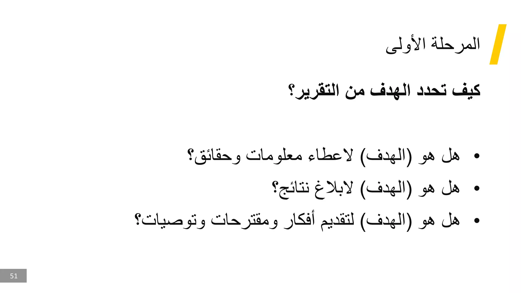 51
‫األولى‬ ‫المرحلة‬
‫التقرير؟‬ ‫من‬ ‫الهدف‬ ‫تحدد‬ ‫كيف‬
•
‫هو‬ ‫هل‬
(
‫الهدف‬
)
‫وحقائق؟‬ ‫معلومات‬ ‫العطاء‬
•
‫هو‬ ‫هل‬
(
‫الهدف‬
)
‫نتائج؟‬ ‫البالغ‬
•
‫هو‬ ‫هل‬
(
‫الهدف‬
)
‫وتوصيات؟‬ ‫ومقترحات‬ ‫أفكار‬ ‫لتقديم‬
 