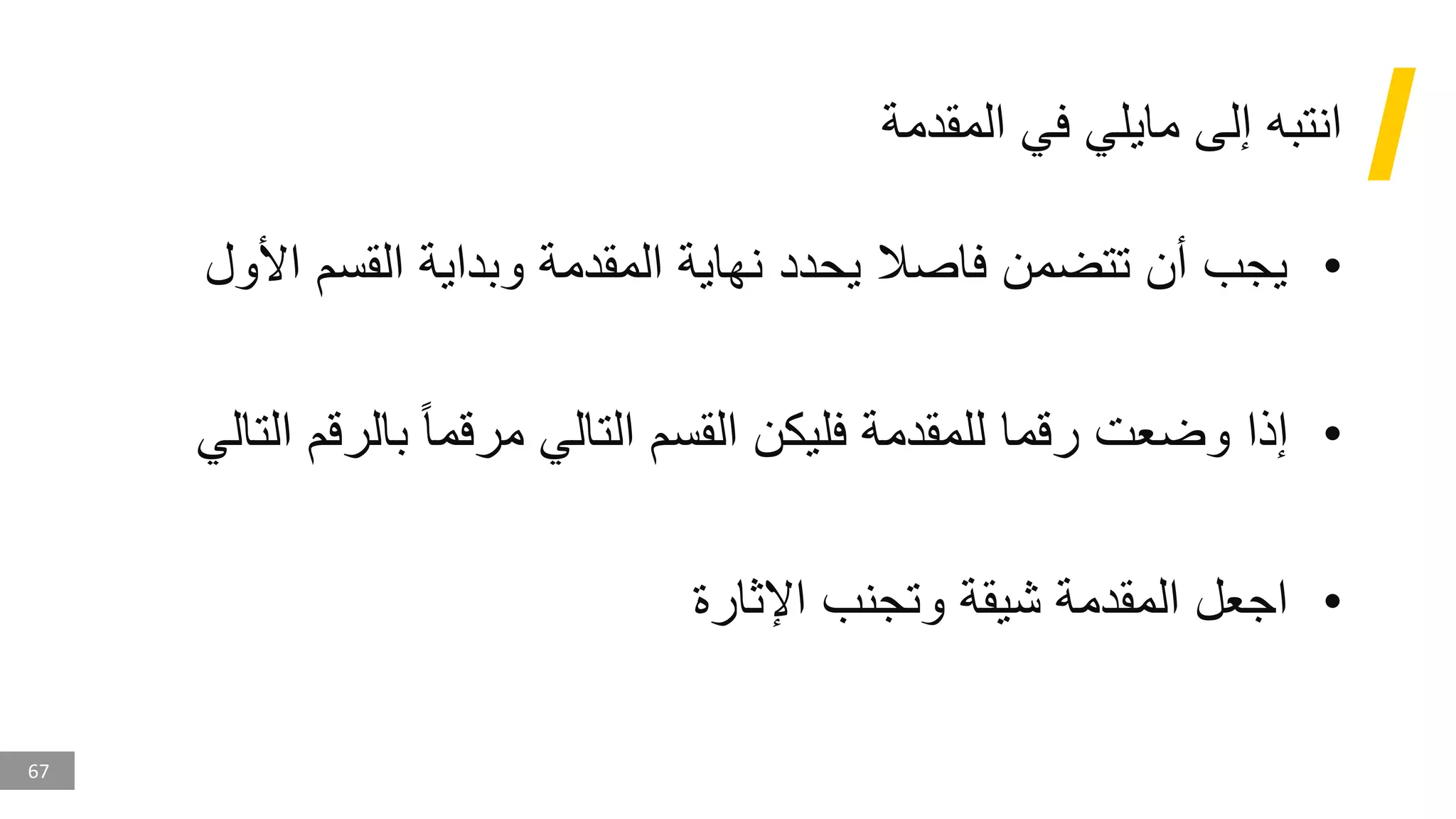 67
‫المقدمة‬ ‫في‬ ‫مايلي‬ ‫إلى‬ ‫انتبه‬
•
‫األ‬ ‫القسم‬ ‫وبداية‬ ‫المقدمة‬ ‫نهاية‬ ‫يحدد‬ ‫فاصال‬ ‫تتضمن‬ ‫أن‬ ‫يجب‬
‫ول‬
•
‫بالرق‬ ‫مرقما‬ ‫التالي‬ ‫القسم‬ ‫فليكن‬ ‫للمقدمة‬ ‫رقما‬ ‫وضعت‬ ‫إذا‬
‫التالي‬ ‫م‬
•
‫اإلثارة‬ ‫وتجنب‬ ‫شيقة‬ ‫المقدمة‬ ‫اجعل‬
 